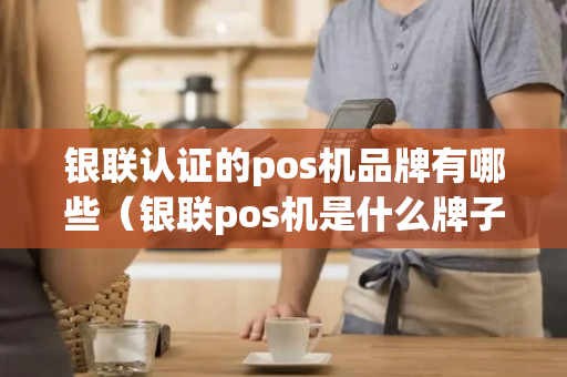 银联认证的pos机品牌有哪些（银联pos机是什么牌子）