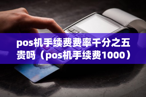 pos机手续费费率千分之五贵吗（pos机手续费1000）