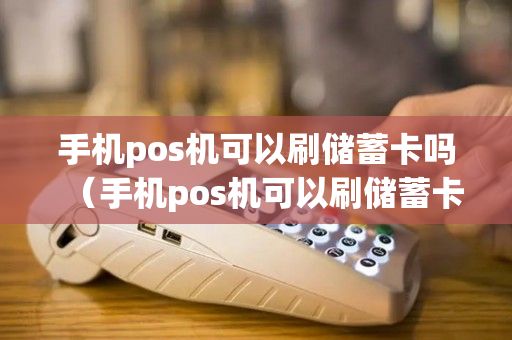 手机pos机可以刷储蓄卡吗（手机pos机可以刷储蓄卡吗安全吗）