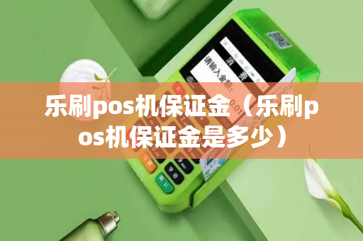 乐刷pos机保证金（乐刷pos机保证金是多少）