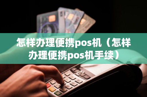 怎样办理便携pos机（怎样办理便携pos机手续）