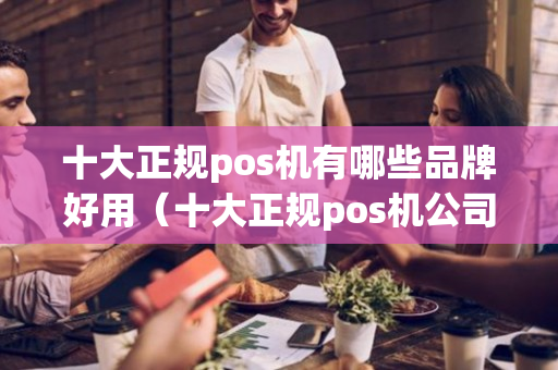 十大正规pos机有哪些品牌好用（十大正规pos机公司2020年）