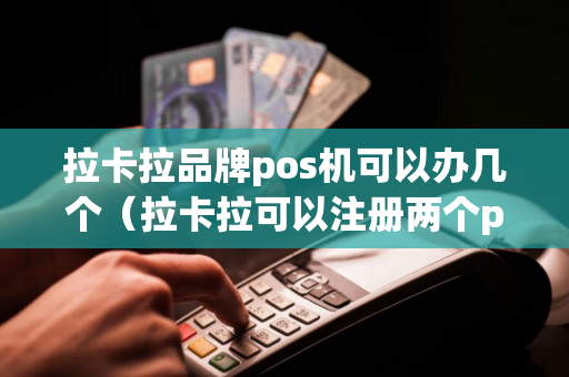 拉卡拉品牌pos机可以办几个（拉卡拉可以注册两个pos机吗）