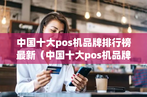 中国十大pos机品牌排行榜最新（中国十大pos机品牌排行榜2021）