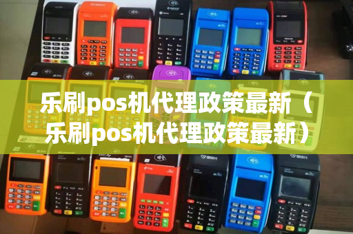 乐刷pos机代理政策最新（乐刷pos机代理政策最新）