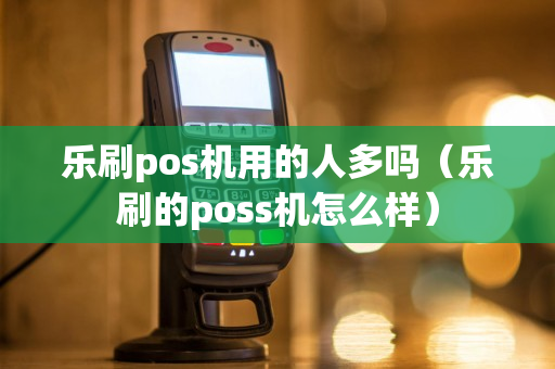 乐刷pos机用的人多吗（乐刷的poss机怎么样）