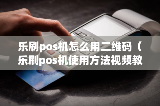 乐刷pos机怎么用二维码（乐刷pos机使用方法视频教程）