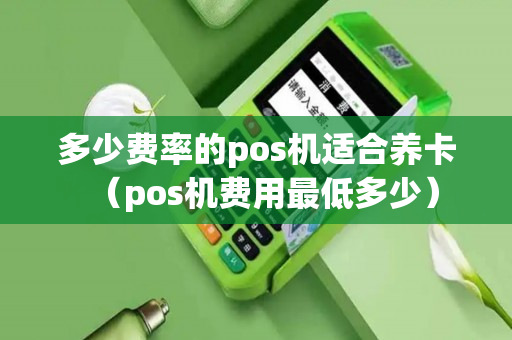 多少费率的pos机适合养卡（pos机费用最低多少）