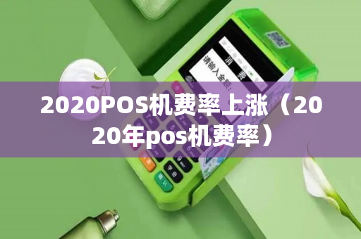 2020POS机费率上涨（2020年pos机费率）