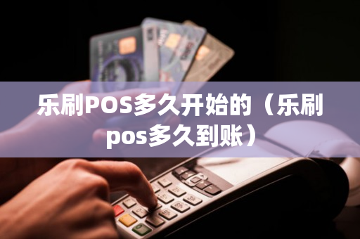 乐刷POS多久开始的（乐刷pos多久到账）