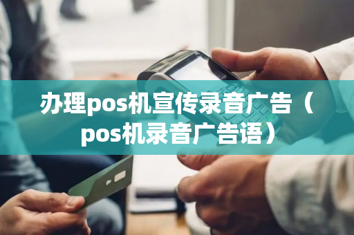 办理pos机宣传录音广告（pos机录音广告语）