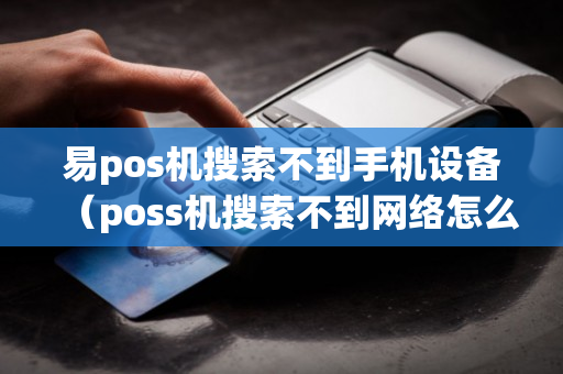 易pos机搜索不到手机设备（poss机搜索不到网络怎么办）