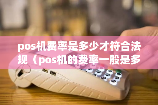 pos机费率是多少才符合法规（pos机的费率一般是多少）