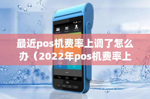 最近pos机费率上调了怎么办（2022年pos机费率上调）