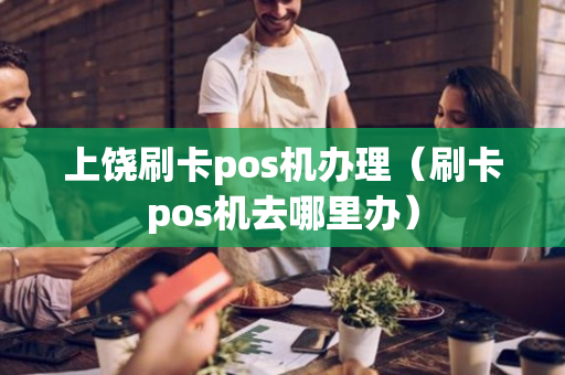 上饶刷卡pos机办理（刷卡pos机去哪里办）