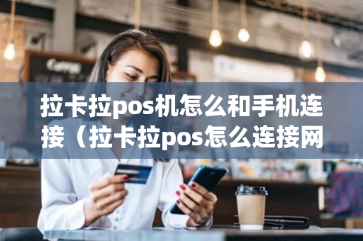 拉卡拉pos机怎么和手机连接（拉卡拉pos怎么连接网络）