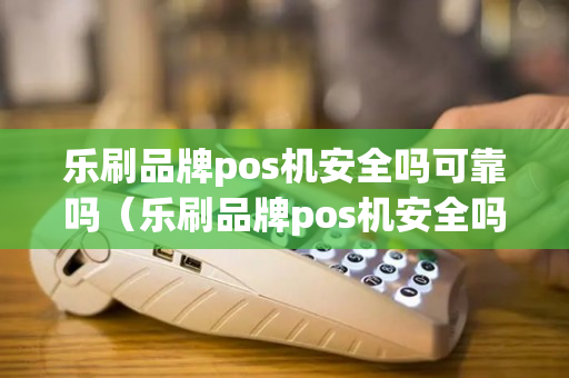 乐刷品牌pos机安全吗可靠吗（乐刷品牌pos机安全吗可靠吗可信吗）