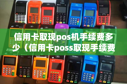 信用卡取现pos机手续费多少（信用卡poss取现手续费多少）