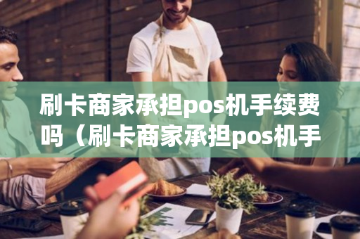 刷卡商家承担pos机手续费吗（刷卡商家承担pos机手续费吗多少）