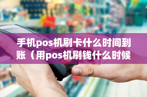 手机pos机刷卡什么时间到账（用pos机刷钱什么时候到账）