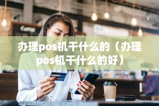 办理pos机干什么的（办理pos机干什么的好）