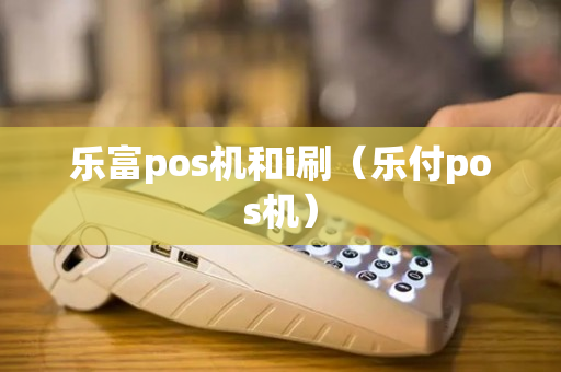 乐富pos机和i刷（乐付pos机）