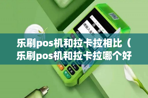 乐刷pos机和拉卡拉相比（乐刷pos机和拉卡拉哪个好）