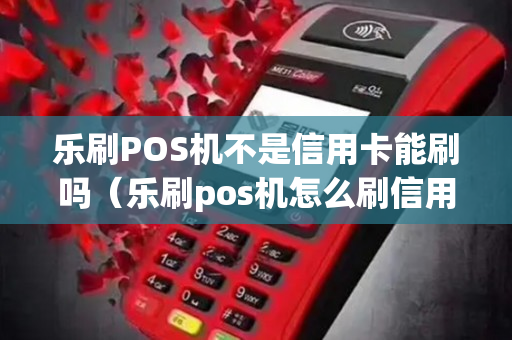 乐刷POS机不是信用卡能刷吗（乐刷pos机怎么刷信用卡）