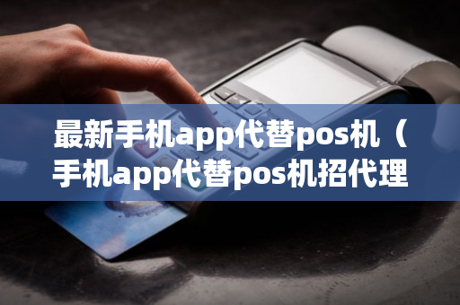 最新手机app代替pos机（手机app代替pos机招代理）