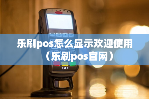 乐刷pos怎么显示欢迎使用（乐刷pos官网）