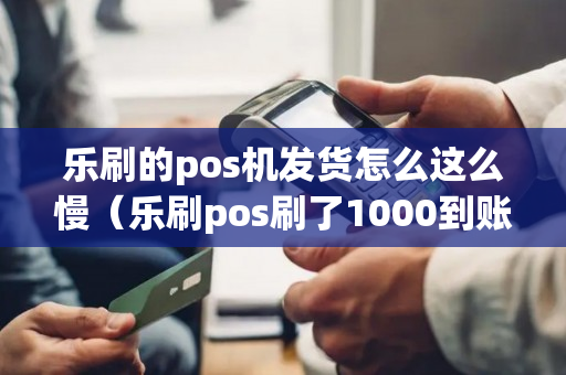 乐刷的pos机发货怎么这么慢（乐刷pos刷了1000到账695）