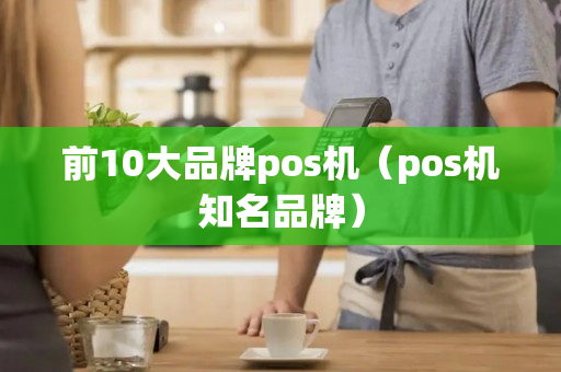 前10大品牌pos机（pos机知名品牌）