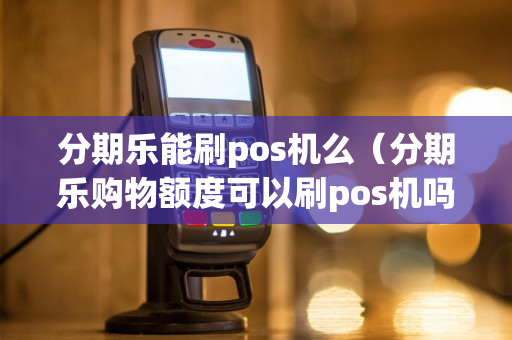 分期乐能刷pos机么（分期乐购物额度可以刷pos机吗）