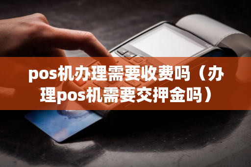 pos机办理需要收费吗（办理pos机需要交押金吗）