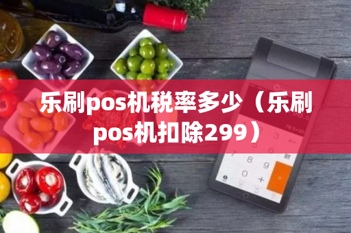 乐刷pos机税率多少（乐刷pos机扣除299）