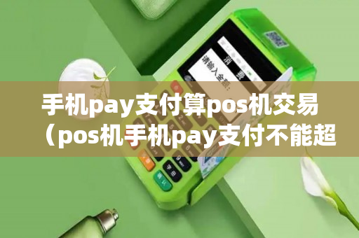 手机pay支付算pos机交易（pos机手机pay支付不能超过1000）