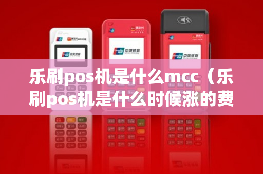 乐刷pos机是什么mcc（乐刷pos机是什么时候涨的费率）