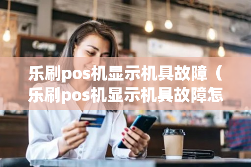 乐刷pos机显示机具故障（乐刷pos机显示机具故障怎么回事）