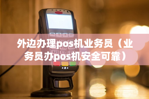 外边办理pos机业务员（业务员办pos机安全可靠）