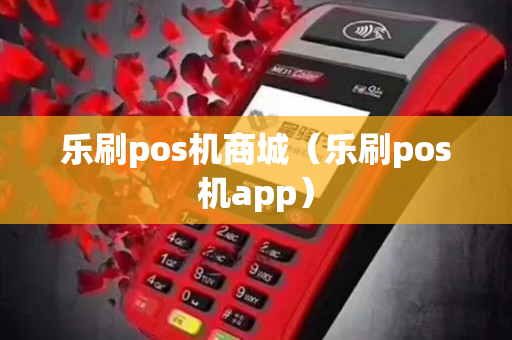 乐刷pos机商城（乐刷pos机app）