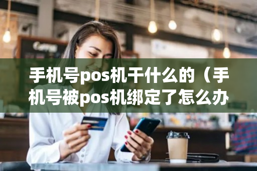 手机号pos机干什么的（手机号被pos机绑定了怎么办）