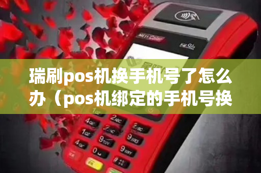 瑞刷pos机换手机号了怎么办（pos机绑定的手机号换了有影响吗）