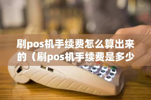 刷pos机手续费怎么算出来的（刷pos机手续费是多少）