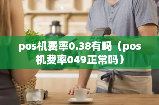 pos机费率0.38有吗（pos机费率049正常吗）