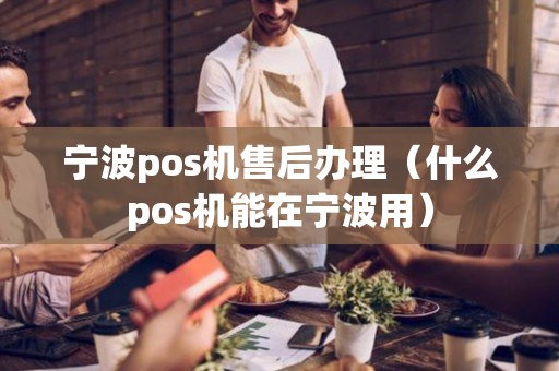 宁波pos机售后办理（什么pos机能在宁波用）