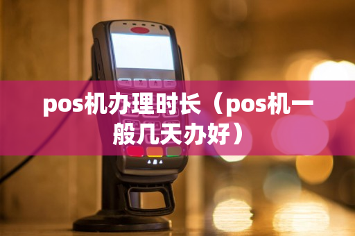 pos机办理时长（pos机一般几天办好）