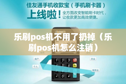 乐刷pos机不用了扔掉（乐刷pos机怎么注销）