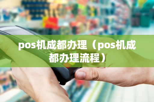 pos机成都办理（pos机成都办理流程）