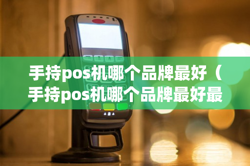 手持pos机哪个品牌最好（手持pos机哪个品牌最好最安全）