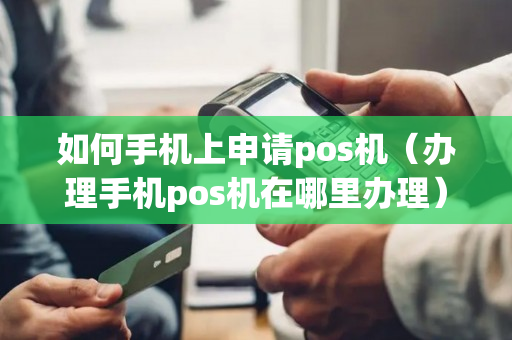 如何手机上申请pos机（办理手机pos机在哪里办理）